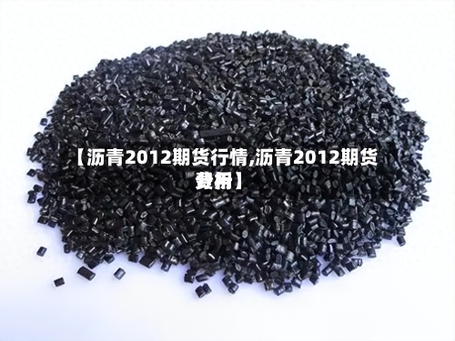 【沥青2012期货行情,沥青2012期货费用分析】-第2张图片