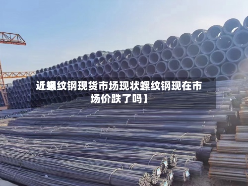 近来【螺纹钢现货市场现状螺纹钢现在市场价跌了吗】