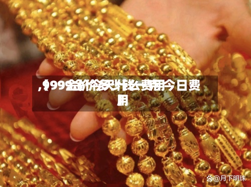 【99金价今天什么费用
,9999金价多少钱一克 今日费用
】-第2张图片