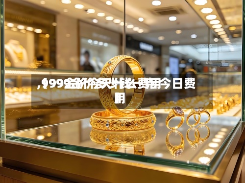 【99金价今天什么费用
,9999金价多少钱一克 今日费用
】-第3张图片