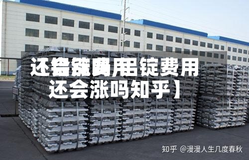 【铝锭费用还会涨吗,铝锭费用还会涨吗知乎】