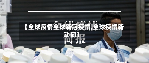 【全球疫情全球新冠疫情,全球疫情新动向】-第3张图片