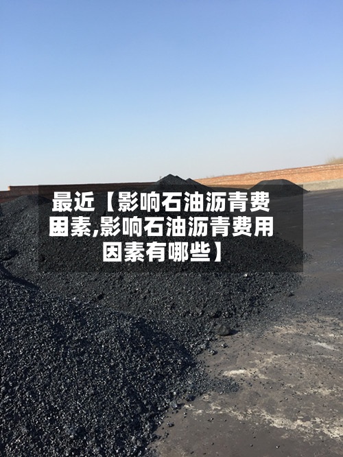 最近【影响石油沥青费用
因素,影响石油沥青费用
因素有哪些】-第2张图片