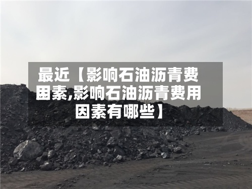 最近【影响石油沥青费用因素,影响石油沥青费用因素有哪些】