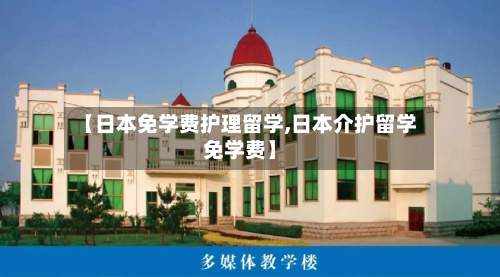 【日本免学费护理留学,日本介护留学免学费】-第2张图片