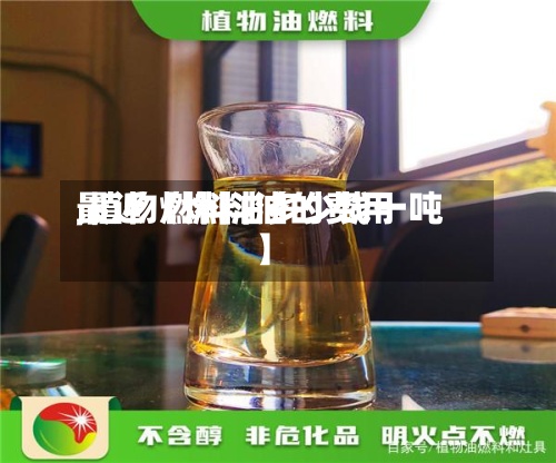 最近【燃料油的费用,植物燃料油多少钱一吨】