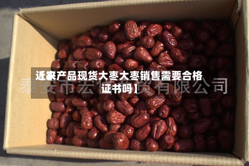 近来
【农产品现货大枣大枣销售需要合格证书吗】-第3张图片