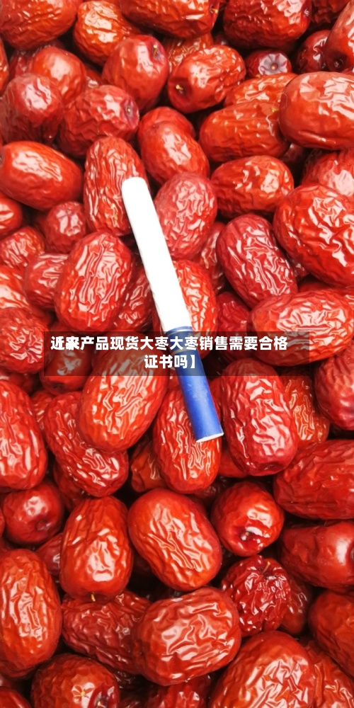 近来
【农产品现货大枣大枣销售需要合格证书吗】