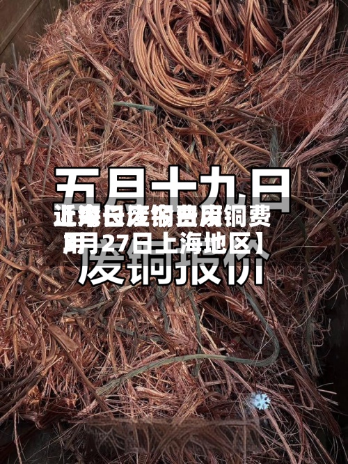 近来
【今日废铜费用
上海长江今日废铜费用
3月27日上海地区】-第3张图片