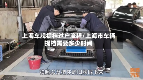 上海车牌提档过户流程/上海市车辆提档需要多少时间