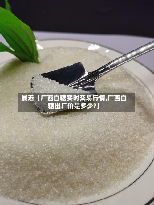 最近【广西白糖实时交易行情,广西白糖出厂价是多少?】