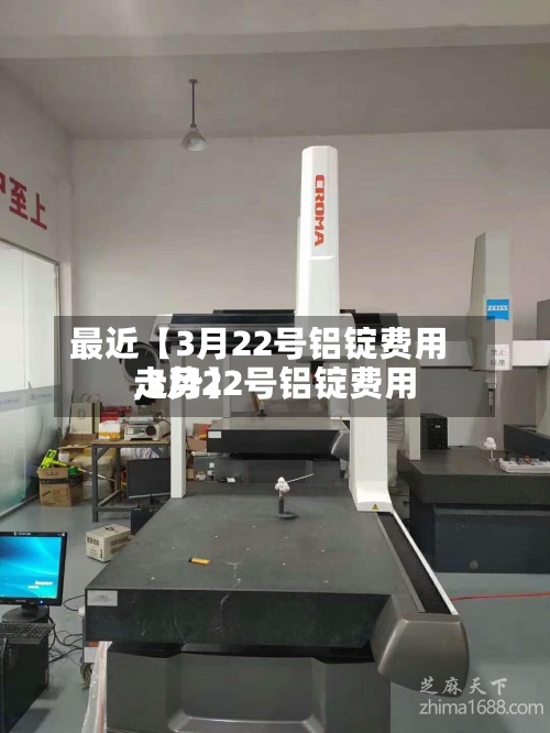 最近【3月22号铝锭费用
,3月22号铝锭费用
走势】-第3张图片