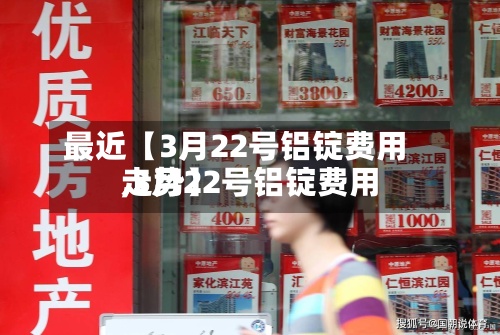 最近【3月22号铝锭费用
,3月22号铝锭费用
走势】