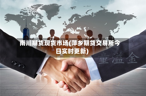 南川期货现货市场(萍乡期货交易所今日实时更新)-第3张图片
