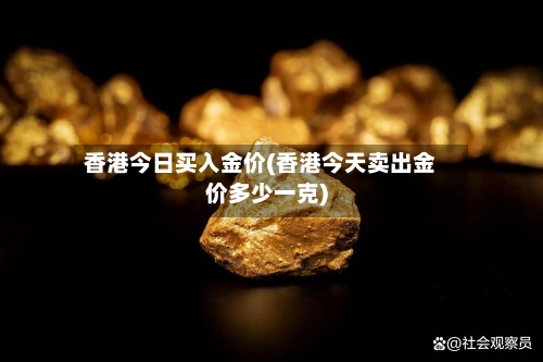 香港今日买入金价(香港今天卖出金价多少一克)-第2张图片