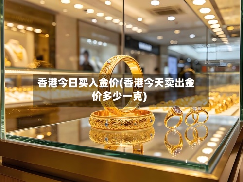 香港今日买入金价(香港今天卖出金价多少一克)-第3张图片