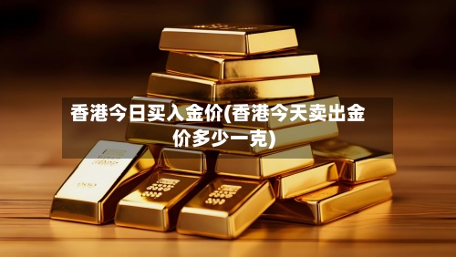 香港今日买入金价(香港今天卖出金价多少一克)