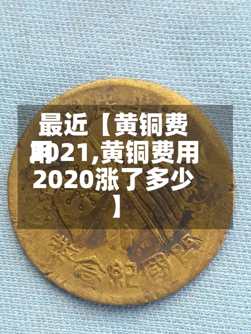 最近【黄铜费用2021,黄铜费用2020涨了多少】