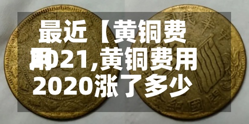 最近【黄铜费用
2021,黄铜费用
2020涨了多少】-第2张图片
