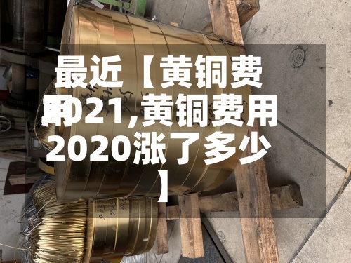 最近【黄铜费用
2021,黄铜费用
2020涨了多少】-第3张图片