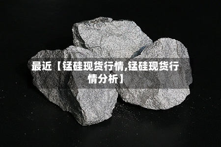 最近【锰硅现货行情,锰硅现货行情分析】-第2张图片