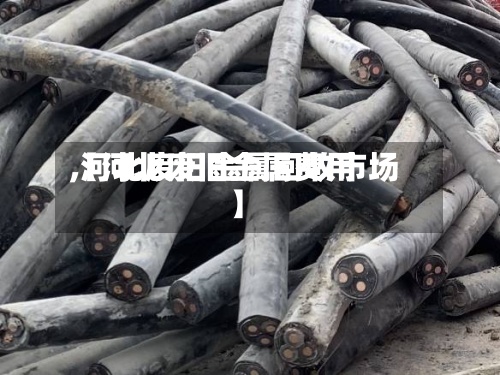 【河北废旧金属费用
,河北废旧金属回收市场】