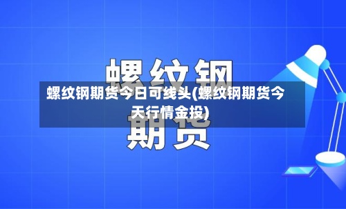 螺纹钢期货今日可线头(螺纹钢期货今天行情金投)-第2张图片