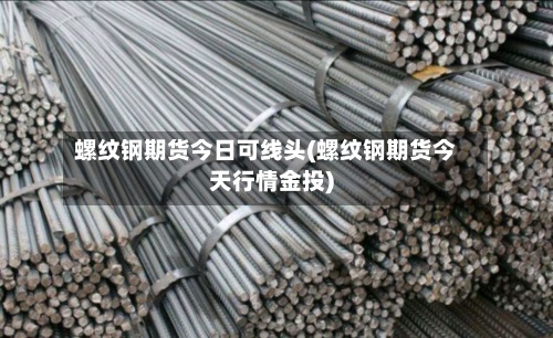 螺纹钢期货今日可线头(螺纹钢期货今天行情金投)-第3张图片