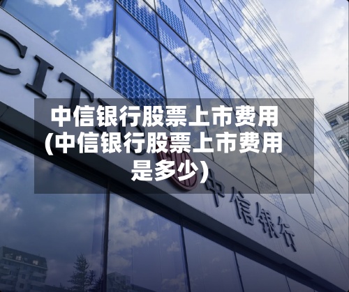 中信银行股票上市费用
(中信银行股票上市费用
是多少)