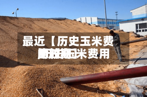 最近【历史玉米费用
比较高
,历史玉米费用
比较高
的时期】-第3张图片
