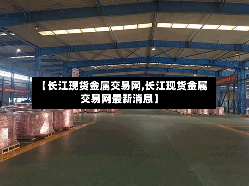 【长江现货金属交易网,长江现货金属交易网最新消息】-第3张图片