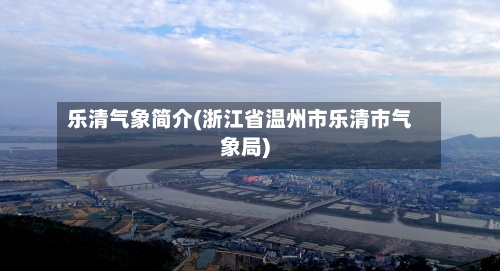 乐清气象简介(浙江省温州市乐清市气象局)-第2张图片