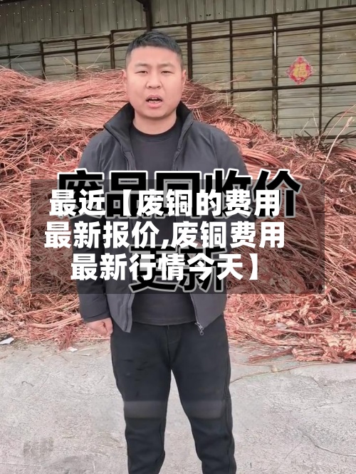 最近【废铜的费用
最新报价,废铜费用
最新行情今天】-第2张图片