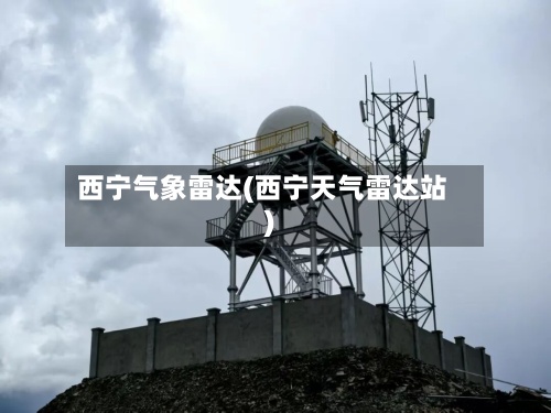 西宁气象雷达(西宁天气雷达站)-第3张图片