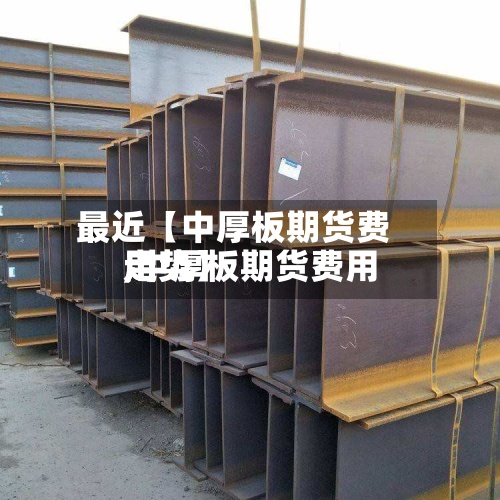 最近【中厚板期货费用,中厚板期货费用走势】