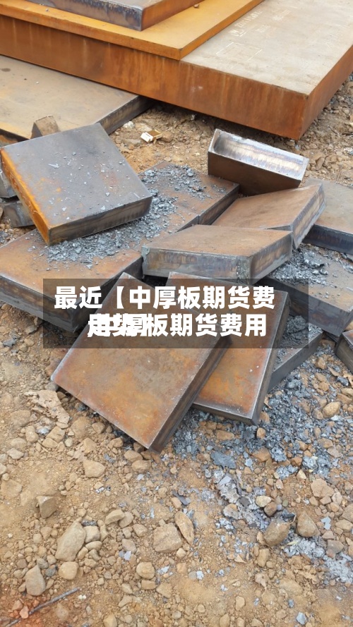 最近【中厚板期货费用
,中厚板期货费用
走势】-第2张图片