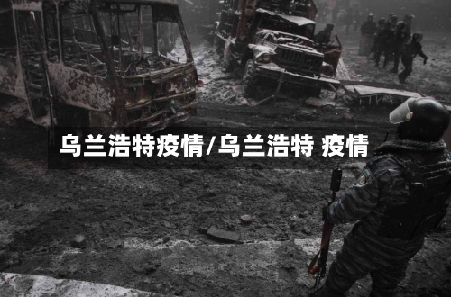 乌兰浩特疫情/乌兰浩特 疫情