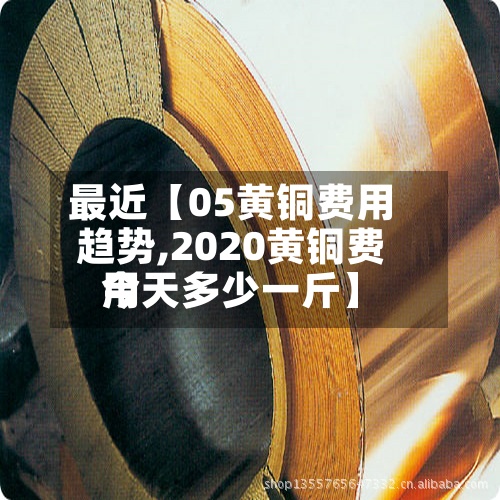 最近【05黄铜费用
趋势,2020黄铜费用
今天多少一斤】