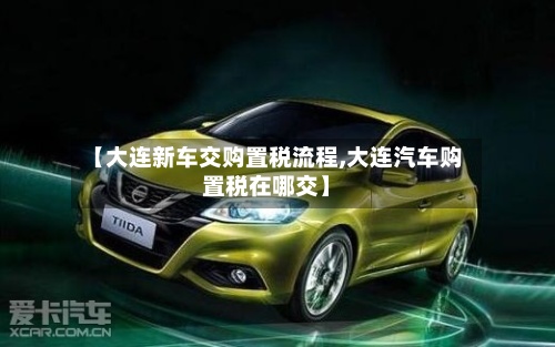 【大连新车交购置税流程,大连汽车购置税在哪交】