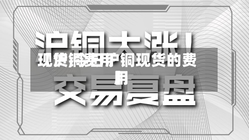 【沪铜费用
现货,今日沪铜现货的费用
】