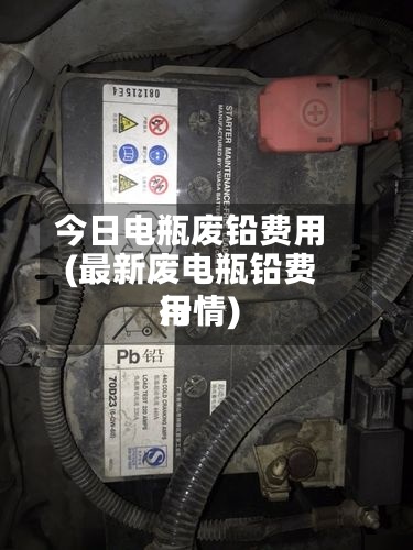 今日电瓶废铅费用(最新废电瓶铅费用行情)