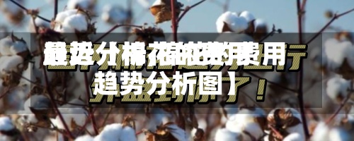 最近【棉花的费用
趋势分析,棉花的费用
趋势分析图】