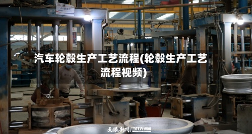 汽车轮毂生产工艺流程(轮毂生产工艺流程视频)-第3张图片