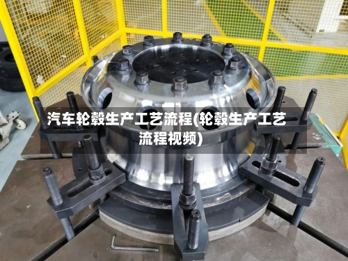 汽车轮毂生产工艺流程(轮毂生产工艺流程视频)-第2张图片