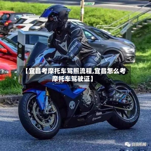 【宜昌考摩托车驾照流程,宜昌怎么考摩托车驾驶证】-第3张图片