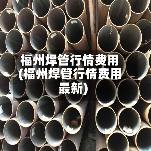 福州焊管行情费用(福州焊管行情费用最新)