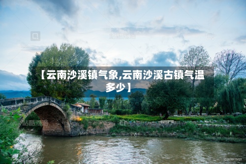 【云南沙溪镇气象,云南沙溪古镇气温多少】-第3张图片