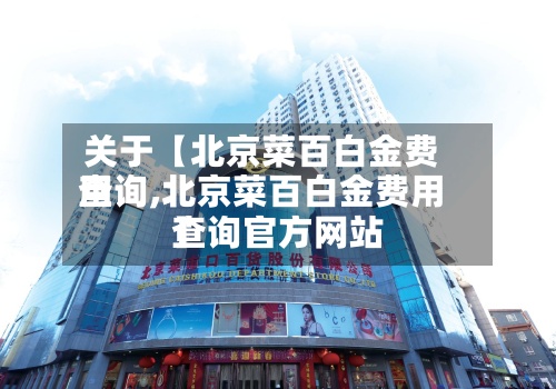 关于【北京菜百白金费用
查询,北京菜百白金费用
查询官方网站
】