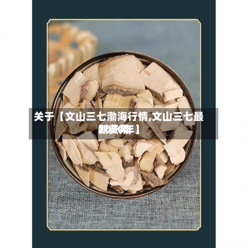 关于【文山三七渤海行情,文山三七最新费用
2020年】-第3张图片