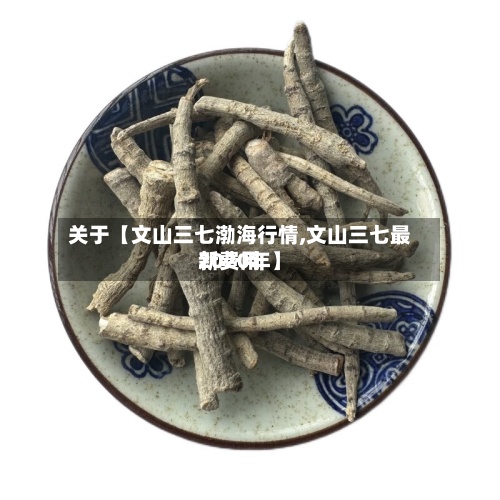 关于【文山三七渤海行情,文山三七最新费用
2020年】-第2张图片